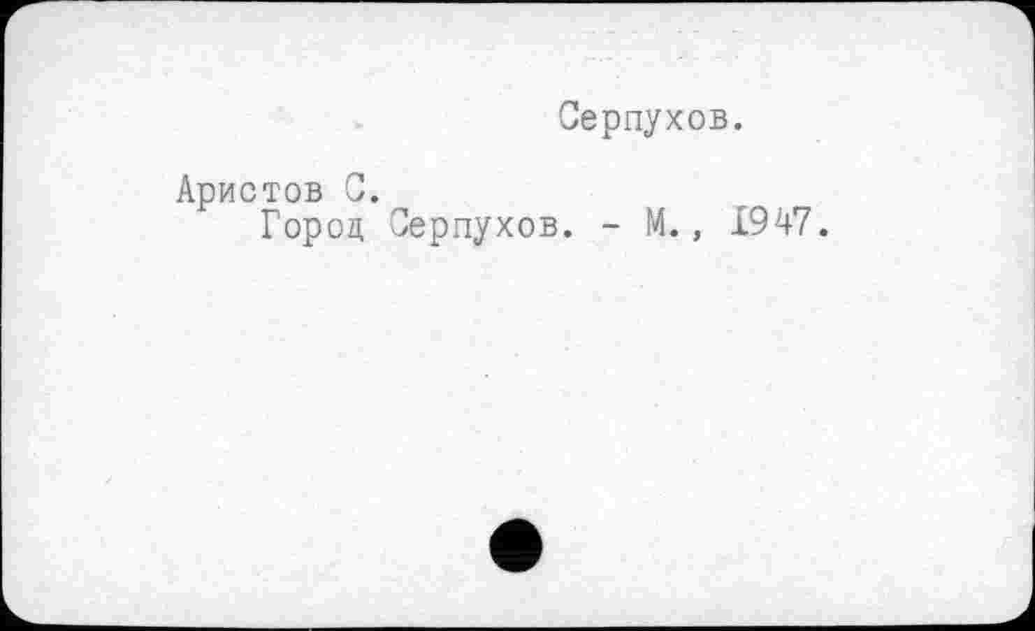 ﻿Серпухов.
Аристов 0.
Город Серпухов. - М., 1947.